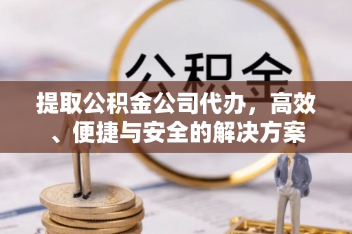 兴业提取公积金公司代办，高效、便捷与安全的解决方案