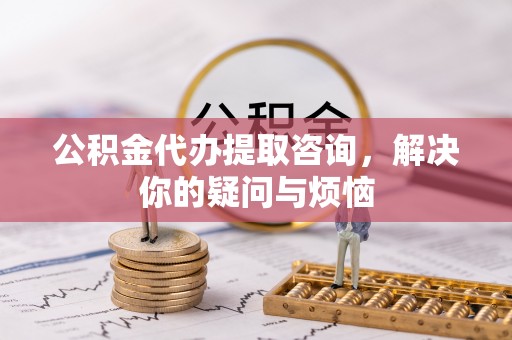 兴业公积金代办提取咨询，解决你的疑问与烦恼