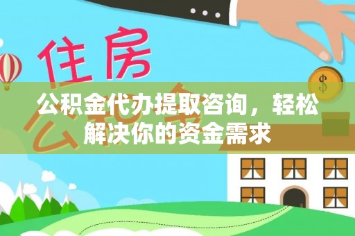 兴业公积金代办提取咨询，轻松解决你的资金需求