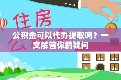 兴业公积金可以代办提取吗？一文解答你的疑问
