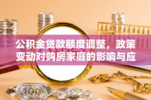 兴业公积金贷款额度调整，政策变动对购房家庭的影响与应对策略