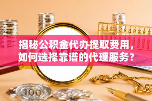 兴业揭秘公积金代办提取费用，如何选择靠谱的代理服务？