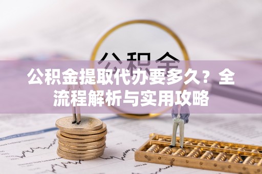 兴业公积金提取代办要多久？全流程解析与实用攻略