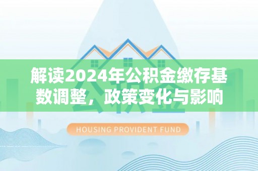 兴业解读2024年公积金缴存基数调整，政策变化与影响