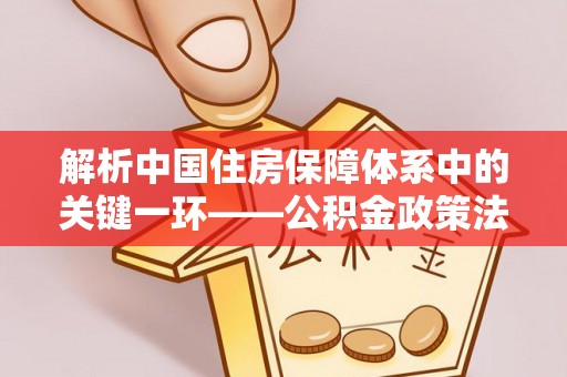 兴业解析中国住房保障体系中的关键一环——公积金政策法规的演变与影响