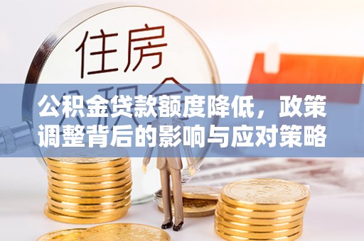 兴业公积金贷款额度降低，政策调整背后的影响与应对策略