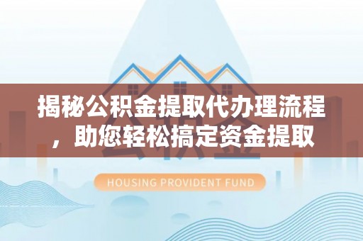 兴业揭秘公积金提取代办理流程，助您轻松搞定资金提取