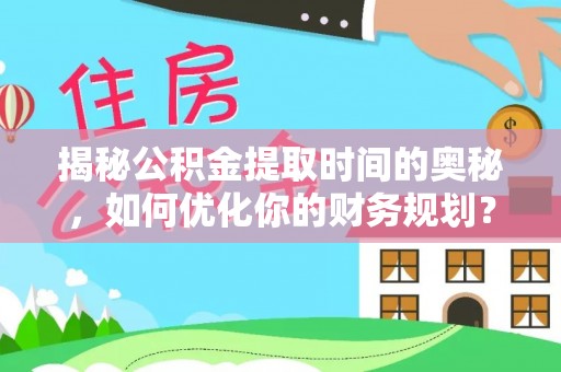 兴业揭秘公积金提取时间的奥秘，如何优化你的财务规划？