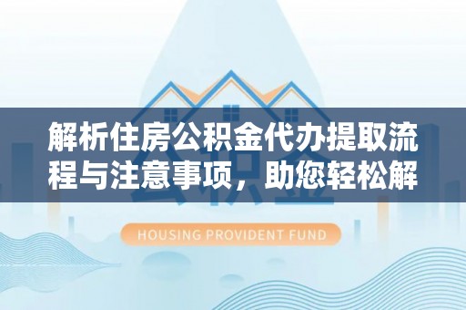 兴业解析住房公积金代办提取流程与注意事项，助您轻松解决资金难题