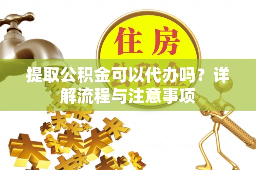 兴业提取公积金可以代办吗？详解流程与注意事项