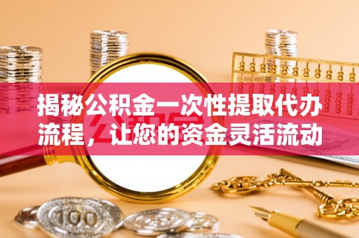 兴业揭秘公积金一次性提取代办流程，让您的资金灵活流动