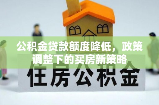 兴业公积金贷款额度降低，政策调整下的买房新策略