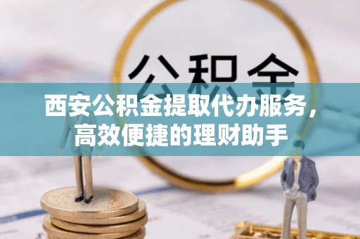 兴业西安公积金提取代办服务，高效便捷的理财助手