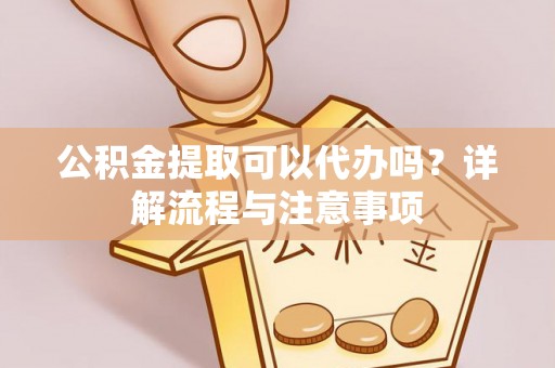 兴业公积金提取可以代办吗？详解流程与注意事项