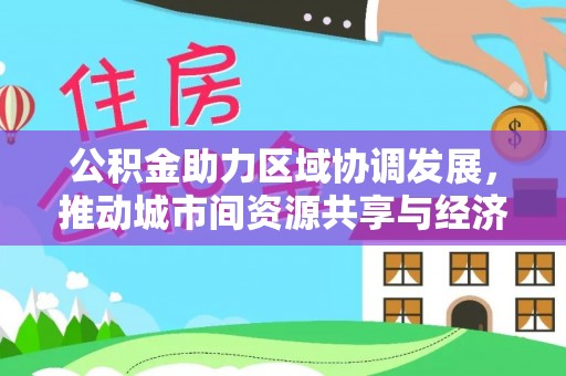 兴业公积金助力区域协调发展，推动城市间资源共享与经济均衡发展