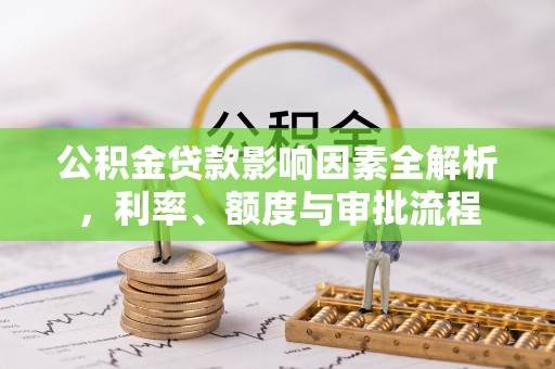兴业公积金贷款影响因素全解析，利率、额度与审批流程