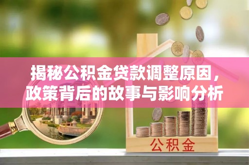 兴业揭秘公积金贷款调整原因，政策背后的故事与影响分析