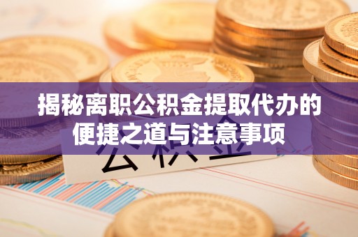 兴业揭秘离职公积金提取代办的便捷之道与注意事项