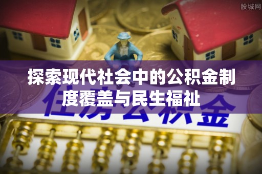 兴业探索现代社会中的公积金制度覆盖与民生福祉