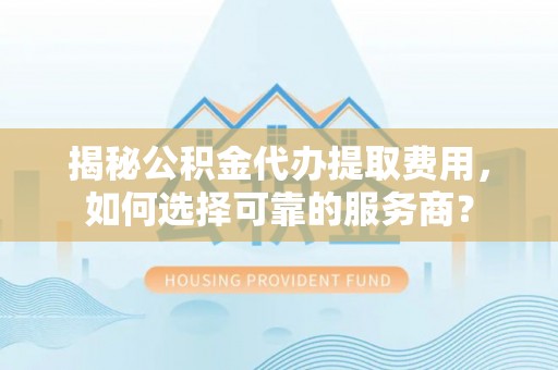兴业揭秘公积金代办提取费用，如何选择可靠的服务商？