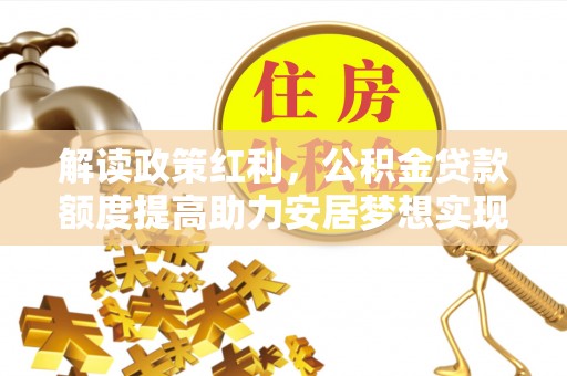兴业解读政策红利，公积金贷款额度提高助力安居梦想实现
