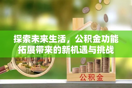兴业探索未来生活，公积金功能拓展带来的新机遇与挑战