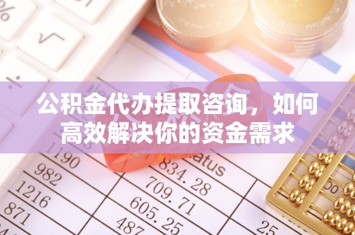兴业公积金代办提取咨询，如何高效解决你的资金需求