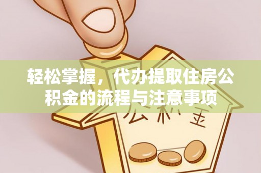 兴业轻松掌握，代办提取住房公积金的流程与注意事项