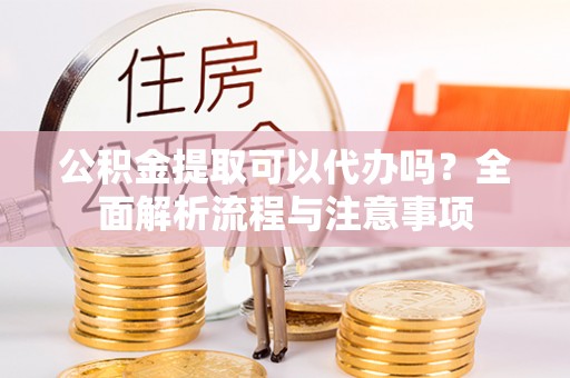 兴业公积金提取可以代办吗？全面解析流程与注意事项