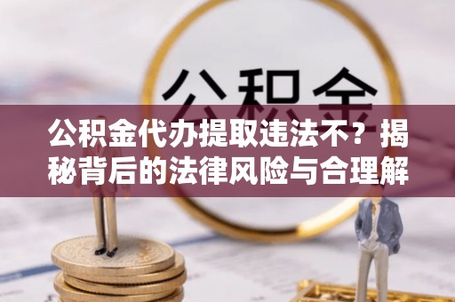 兴业公积金代办提取违法不？揭秘背后的法律风险与合理解决方案