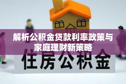 兴业解析公积金贷款利率政策与家庭理财新策略