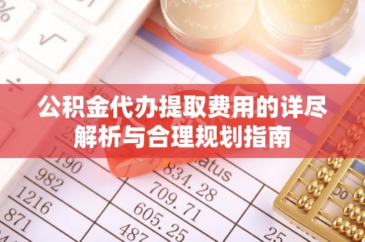 兴业公积金代办提取费用的详尽解析与合理规划指南